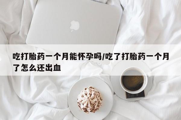 米非米索微信吃打胎药一个月能怀孕吗/吃了打胎药一个月了怎么还出血